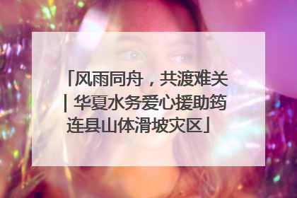 风雨同舟，共渡难关｜华夏水务爱心援助筠连县山体滑坡灾区