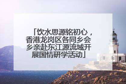 饮水思源铭初心，香港龙岗区各同乡会乡亲赴东江源流域开展国情研学活动