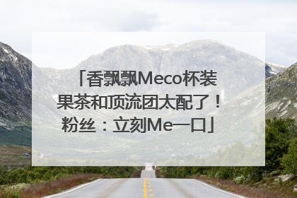 香飘飘Meco杯装果茶和顶流团太配了！粉丝：立刻Me一口