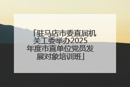 驻马店市委直属机关工委举办2025年度市直单位党员发展对象培训班