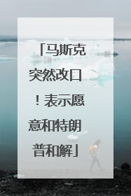 马斯克突然改口！表示愿意和特朗普和解