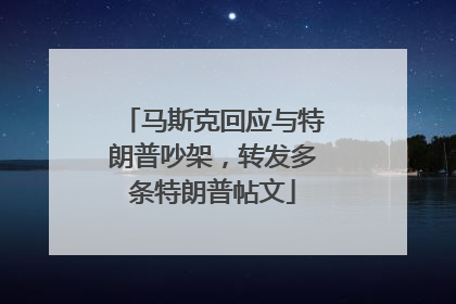 马斯克回应与特朗普吵架，转发多条特朗普帖文