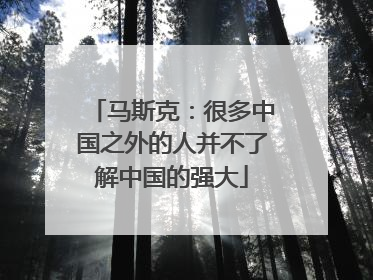 马斯克：很多中国之外的人并不了解中国的强大
