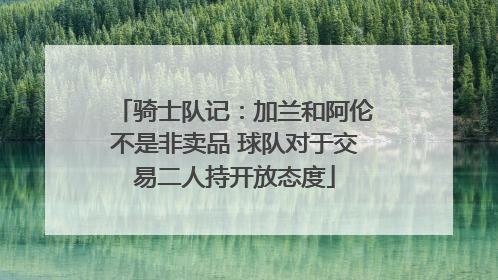 骑士队记：加兰和阿伦不是非卖品 球队对于交易二人持开放态度