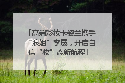 高端彩妆卡姿兰携手“浪姐”李晟，开启自信“妆”态新航程