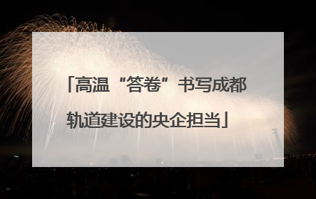 高温“答卷”书写成都轨道建设的央企担当