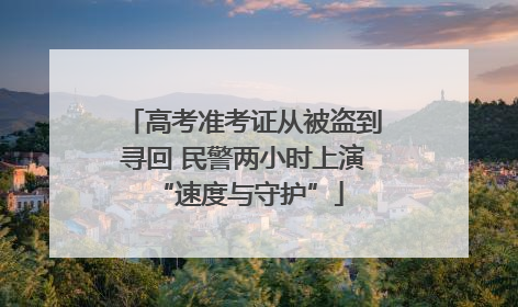 高考准考证从被盗到寻回 民警两小时上演 “速度与守护”