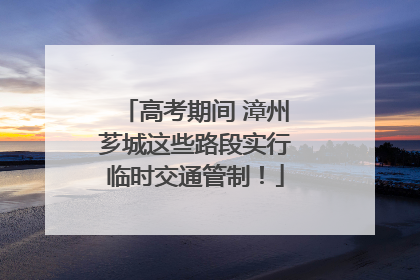 高考期间 漳州芗城这些路段实行临时交通管制！