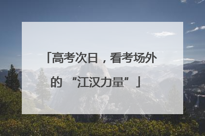 高考次日，看考场外的 “江汉力量”