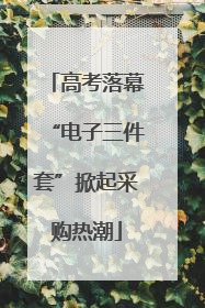 高考落幕“电子三件套”掀起采购热潮
