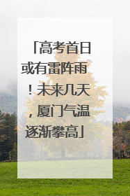 高考首日或有雷阵雨！未来几天，厦门气温逐渐攀高