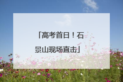 高考首日！石景山现场直击