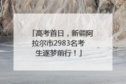 高考首日，新疆阿拉尔市2983名考生逐梦前行！