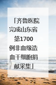 齐鲁医院完成山东省第1700例非血缘造血干细胞捐献采集