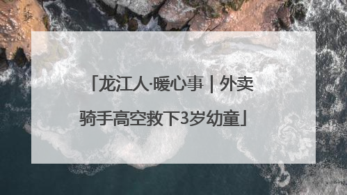 龙江人·暖心事｜外卖骑手高空救下3岁幼童