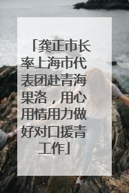 龚正市长率上海市代表团赴青海果洛，用心用情用力做好对口援青工作