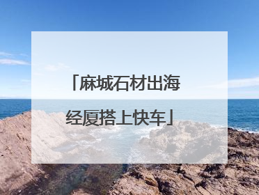 麻城石材出海 经厦搭上快车
