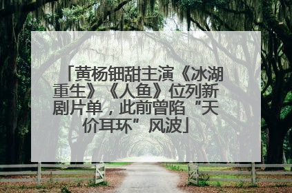 黄杨钿甜主演《冰湖重生》《人鱼》位列新剧片单，此前曾陷“天价耳环”风波