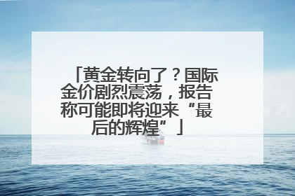 黄金转向了？国际金价剧烈震荡，报告称可能即将迎来“最后的辉煌”