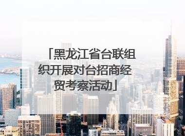 黑龙江省台联组织开展对台招商经贸考察活动