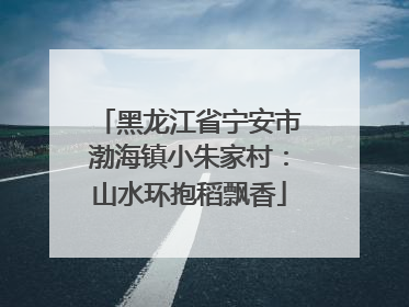 黑龙江省宁安市渤海镇小朱家村：山水环抱稻飘香