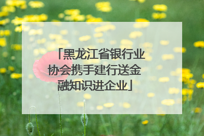 黑龙江省银行业协会携手建行送金融知识进企业