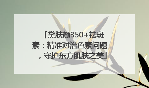 黛肤颜350+祛斑素：精准对治色素问题，守护东方肌肤之美