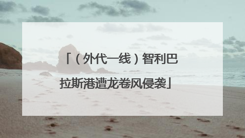 （外代一线）智利巴拉斯港遭龙卷风侵袭