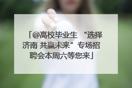 ＠高校毕业生 “选择济南 共赢未来”专场招聘会本周六等您来