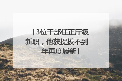 3位干部任正厅级新职，他获提拔不到一年再度履新