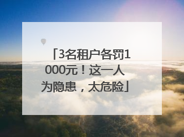 3名租户各罚1000元！这一人为隐患，太危险