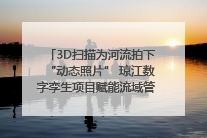 3D扫描为河流拍下“动态照片” 琼江数字孪生项目赋能流域管理｜新闻发布最前线