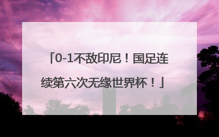 0-1不敌印尼！国足连续第六次无缘世界杯！
