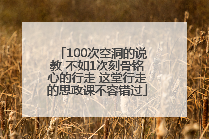 100次空洞的说教 不如1次刻骨铭心的行走 这堂行走的思政课不容错过