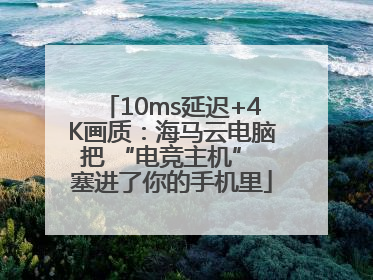 10ms延迟+4K画质：海马云电脑把 “电竞主机” 塞进了你的手机里
