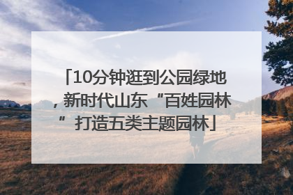 10分钟逛到公园绿地，新时代山东“百姓园林”打造五类主题园林