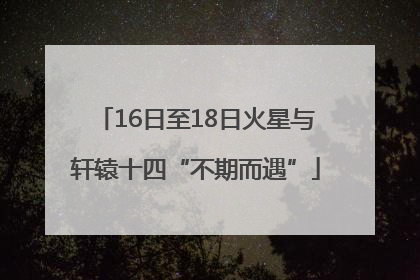16日至18日火星与轩辕十四“不期而遇”