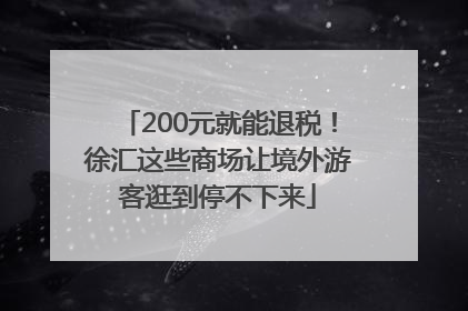 200元就能退税！徐汇这些商场让境外游客逛到停不下来