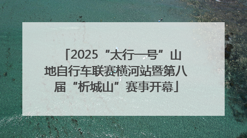2025“太行一号”山地自行车联赛横河站暨第八届“析城山”赛事开幕