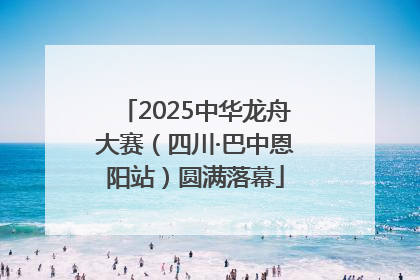 2025中华龙舟大赛（四川·巴中恩阳站）圆满落幕