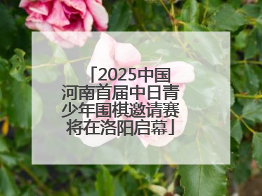 2025中国河南首届中日青少年围棋邀请赛将在洛阳启幕