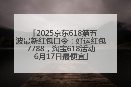 2025京东618第五波最新红包口令：好运红包7788，淘宝618活动6月17日最便宜