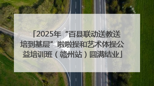 2025年“百县联动送教送培到基层”啦啦操和艺术体操公益培训班（赣州站）圆满结业