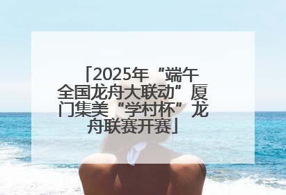 2025年“端午全国龙舟大联动”厦门集美“学村杯”龙舟联赛开赛