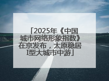 2025年《中国城市网络形象指数》在京发布，太原稳居I型大城市中游