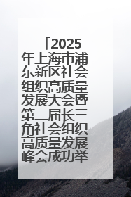 2025年上海市浦东新区社会组织高质量发展大会暨第二届长三角社会组织高质量发展峰会成功举办