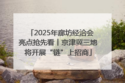 2025年廊坊经洽会亮点抢先看丨京津冀三地将开展“链”上招商