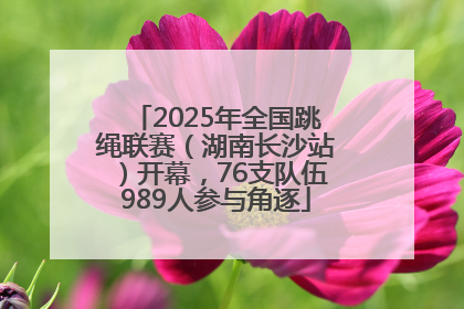 2025年全国跳绳联赛（湖南长沙站）开幕，76支队伍989人参与角逐