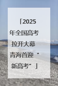 2025年全国高考拉开大幕 青海首迎“新高考”