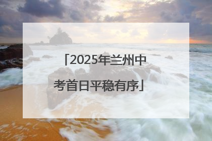 2025年兰州中考首日平稳有序
